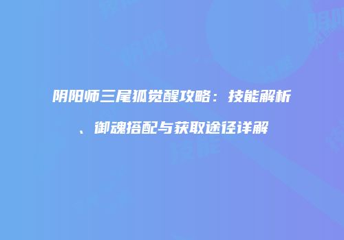 阴阳师三尾狐觉醒攻略：技能解析、御魂搭配与获取途径详解