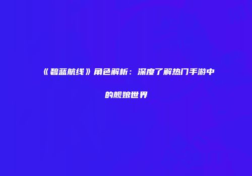《碧蓝航线》角色解析：深度了解热门手游中的舰娘世界