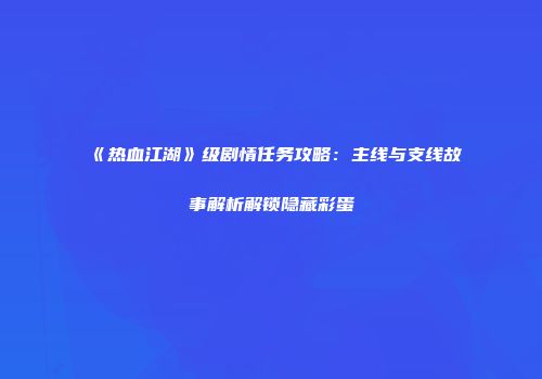 《热血江湖》级剧情任务攻略：主线与支线故事解析解锁隐藏彩蛋