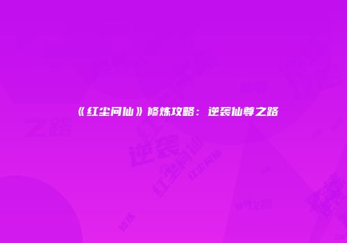《红尘问仙》修炼攻略:逆袭仙尊之路
