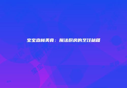 宝宝森林美食:魔法厨房的烹饪秘籍