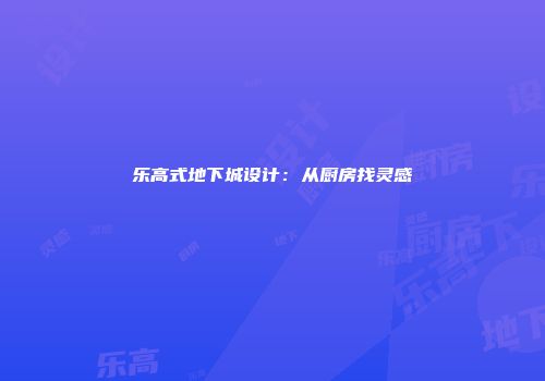 乐高式地下城设计：从厨房找灵感