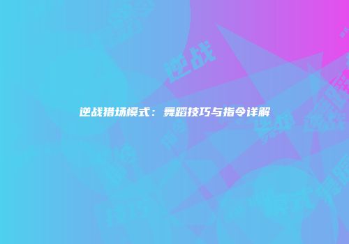 逆战猎场模式：舞蹈技巧与指令详解
