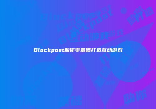 Blockpost助你零基础打造互动游戏