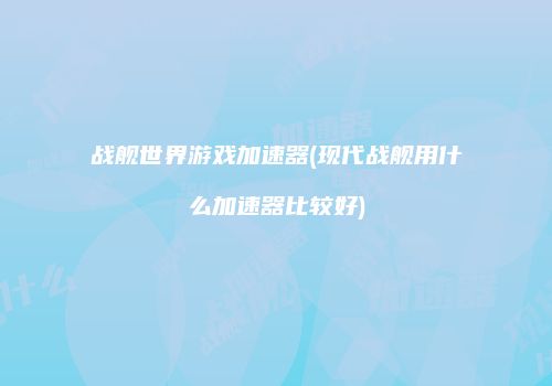战舰世界游戏加速器(现代战舰用什么加速器比较好)