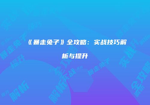 《暴走兔子》全攻略：实战技巧解析与提升
