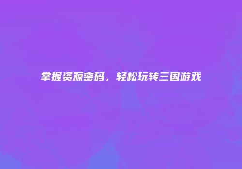 掌握资源密码，轻松玩转三国游戏