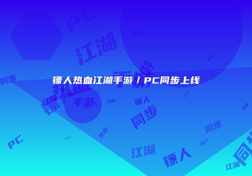 镖人热血江湖手游／PC同步上线