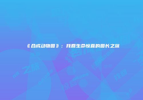 《合成动物园》:找回生命惊喜的园长之旅