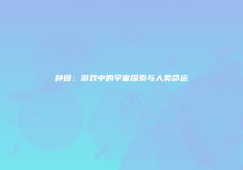 种因：游戏中的宇宙探索与人类命运