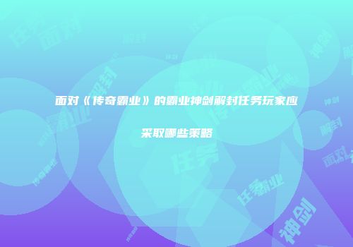 面对《传奇霸业》的霸业神剑解封任务玩家应采取哪些策略