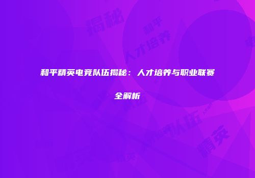 和平精英电竞队伍揭秘：人才培养与职业联赛全解析