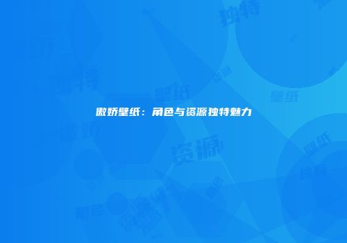 傲娇壁纸：角色与资源独特魅力