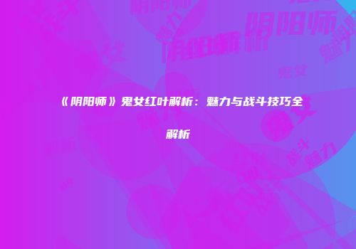 《阴阳师》鬼女红叶解析:魅力与战斗技巧全解析