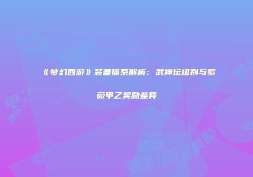 《梦幻西游》装备体系解析:武神坛组别与紫薇甲乙奖励差异