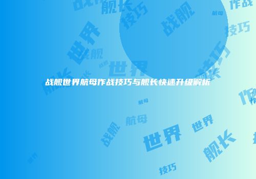 战舰世界航母作战技巧与舰长快速升级解析
