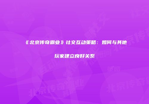 《北京传奇霸业》社交互动策略：如何与其他玩家建立良好关系