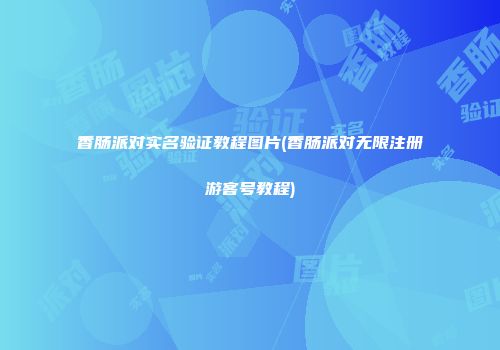 香肠派对实名验证教程图片(香肠派对无限注册游客号教程)