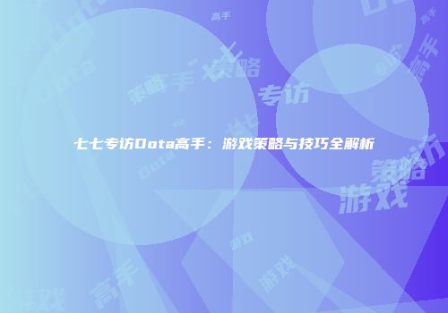 七七专访Dota高手：游戏策略与技巧全解析