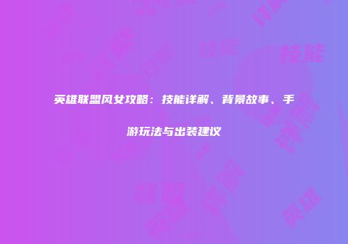 英雄联盟风女攻略：技能详解、背景故事、手游玩法与出装建议