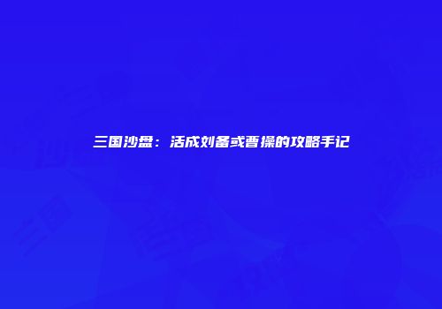 三国沙盘:活成刘备或曹操的攻略手记