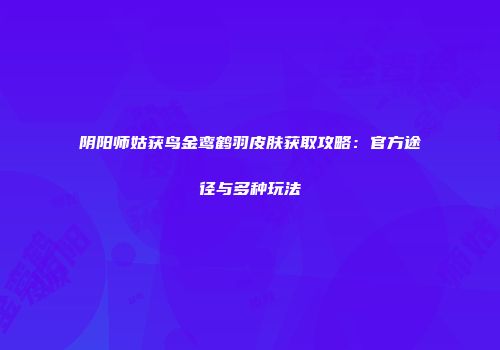 阴阳师姑获鸟金鸾鹤羽皮肤获取攻略：官方途径与多种玩法