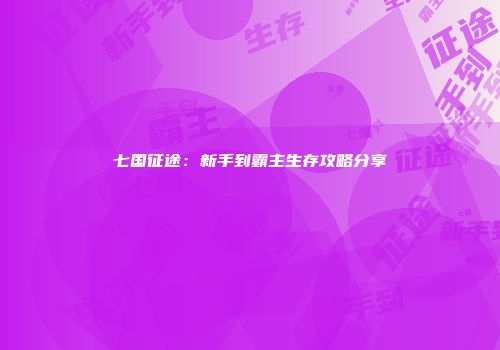 七国征途:新手到霸主生存攻略分享