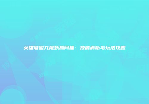英雄联盟九尾妖狐阿狸:技能解析与玩法攻略