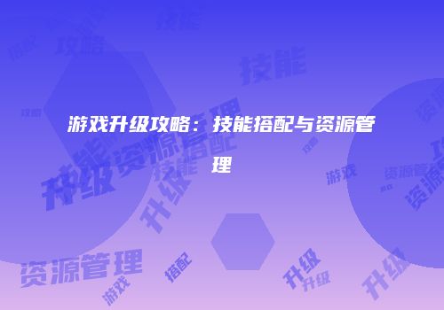 游戏升级攻略：技能搭配与资源管理