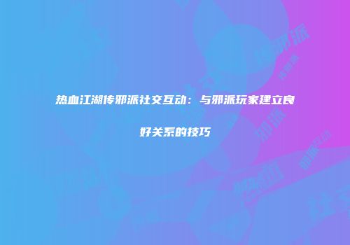 热血江湖传邪派社交互动:与邪派玩家建立良好关系的技巧