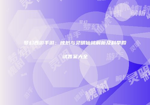 梦幻西游手游:槐树与灵明仙桃解析及科举殿试答案大全