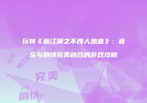 玩转《画江湖之不良人热血》：音乐与剧情完美融合的游戏攻略