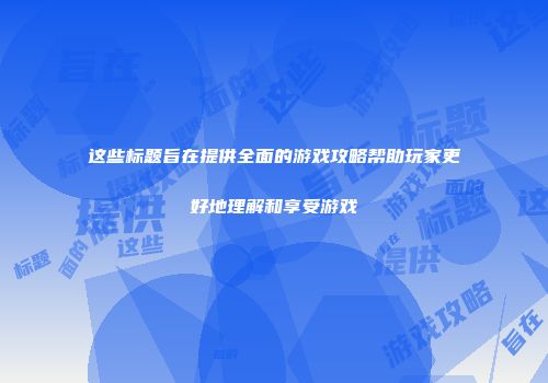 这些标题旨在提供全面的游戏攻略帮助玩家更好地理解和享受游戏