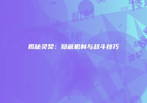 揭秘灵契:隐藏机制与战斗技巧