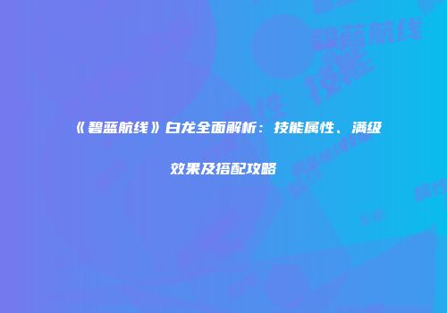 《碧蓝航线》白龙全面解析：技能属性、满级效果及搭配攻略
