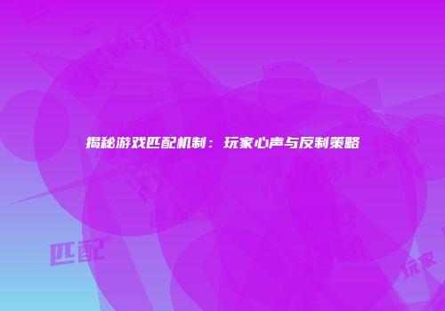 揭秘游戏匹配机制：玩家心声与反制策略