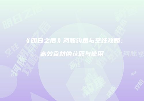 《明日之后》河豚钓鱼与烹饪攻略：高效食材的获取与使用