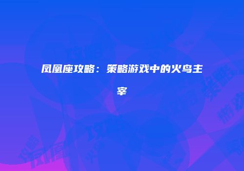 凤凰座攻略：策略游戏中的火鸟主宰