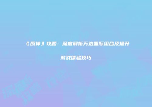 《原神》攻略：深度解析万达国际组合及提升游戏体验技巧