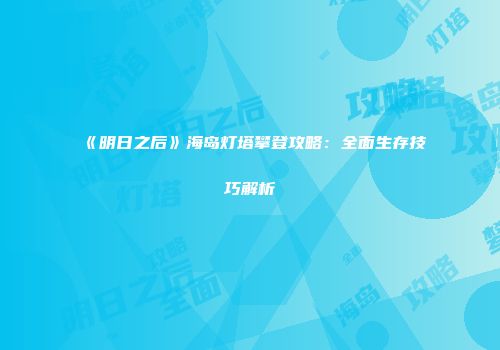 《明日之后》海岛灯塔攀登攻略：全面生存技巧解析