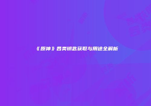 《原神》各类钥匙获取与用途全解析