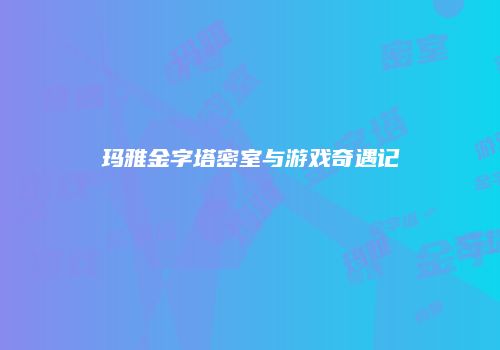 玛雅金字塔密室与游戏奇遇记