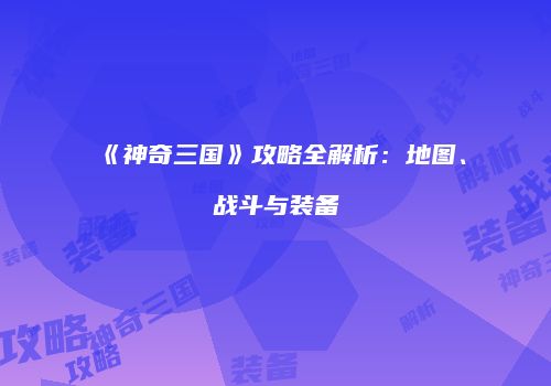 《神奇三国》攻略全解析：地图、战斗与装备