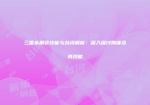 三国杀角色技能与台词解析:深入探讨陶谦及其技能