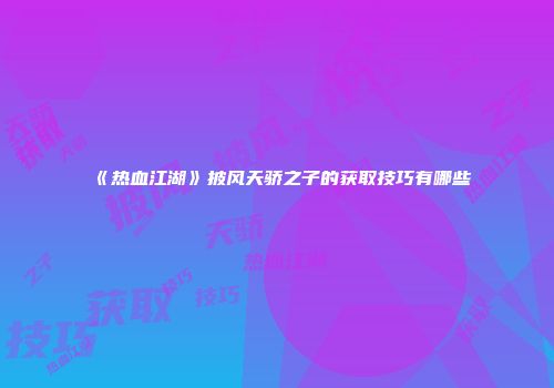 《热血江湖》披风天骄之子的获取技巧有哪些
