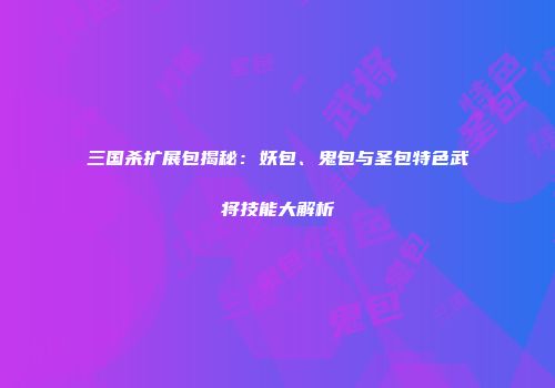 三国杀扩展包揭秘：妖包、鬼包与圣包特色武将技能大解析