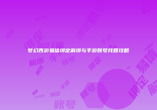 梦幻西游易信绑定解绑与手游账号找回攻略