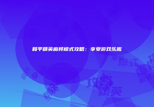 和平精英麻将模式攻略：享受游戏乐趣