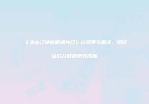 《热血江湖南明湖外口》成就系统解读：如何达成并解锁所有成就