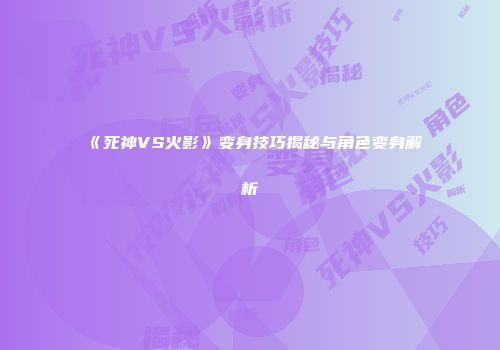 《死神VS火影》变身技巧揭秘与角色变身解析